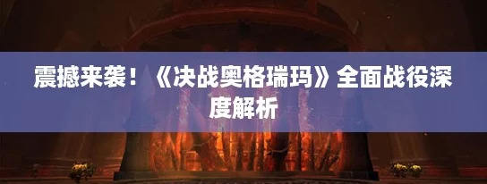 震撼来袭！《决战奥格瑞玛》全面战役深度解析