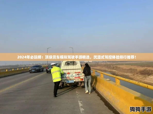 2024年必玩榜：顶级货车模拟驾驶手游精选，沉浸式驾控体验排行推荐！