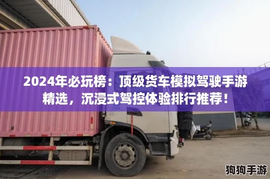 2024年必玩榜:顶级货车模拟驾驶手游精选,沉浸式驾控体验排行推荐! 2024年必玩榜:顶级货车模拟驾驶手游精选,沉浸式驾控体验排行推荐!