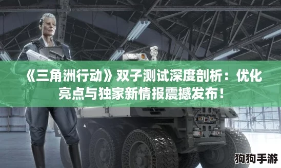 《三角洲行动》双子测试深度剖析：优化亮点与独家新情报震撼发布！