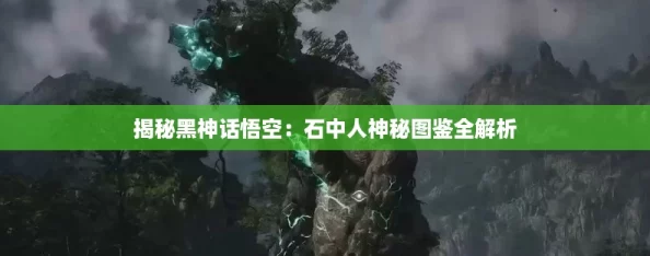 揭秘黑神话悟空:石中人神秘图鉴全解析 揭秘黑神话悟空:石中人神秘图鉴全解析