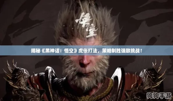 揭秘《黑神话：悟空》虎伥打法，策略制胜强敌挑战！