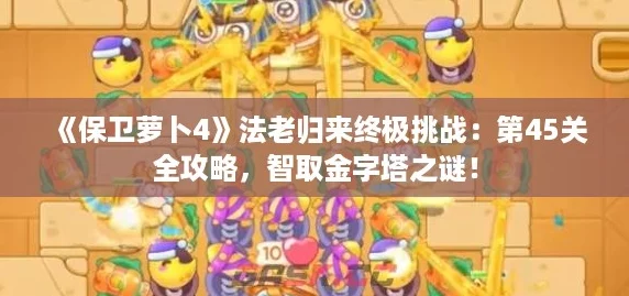 《保卫萝卜4》法老归来终极挑战：第45关全攻略，智取金字塔之谜！
