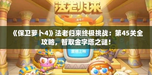 《保卫萝卜4》法老归来终极挑战：第45关全攻略，智取金字塔之谜！