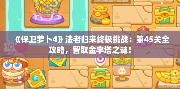 《保卫萝卜4》法老归来终极挑战：第45关全攻略，智取金字塔之谜！