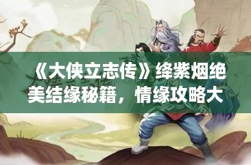 《大侠立志传》绛紫烟绝美结缘秘籍，情缘攻略大揭秘！