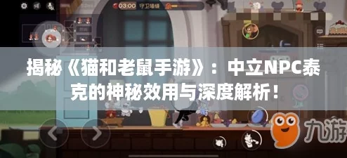 揭秘《猫和老鼠手游》:中立NPC泰克的神秘效用与深度解析! 揭秘《猫和老鼠手游》:中立NPC泰克的神秘效用与深度解析!
