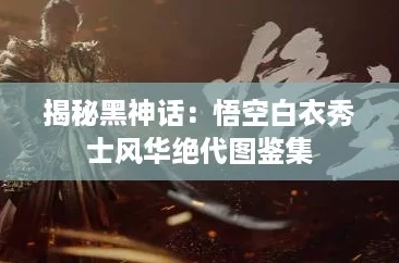 揭秘黑神话:悟空白衣秀士风华绝代图鉴集 揭秘黑神话:悟空白衣秀士风华绝代图鉴集