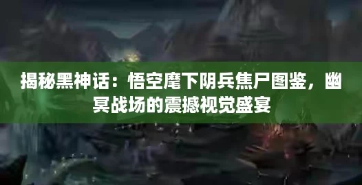 揭秘黑神话：悟空麾下阴兵焦尸图鉴，幽冥战场的震撼视觉盛宴