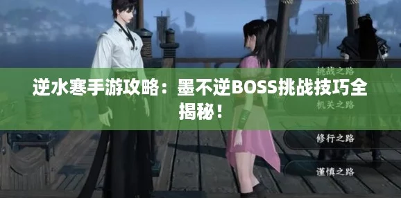 逆水寒手游攻略：墨不逆BOSS挑战技巧全揭秘！