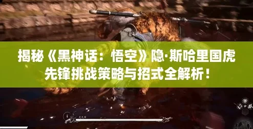 揭秘《黑神话:悟空》隐·斯哈里国虎先锋挑战策略与招式全解析! 揭秘《黑神话:悟空》隐·斯哈里国虎先锋挑战策略与招式全解析!