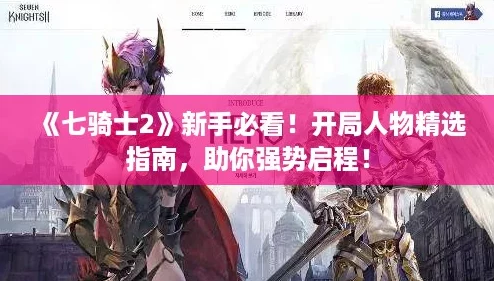《七骑士2》新手必看!开局人物精选指南,助你强势启程! 《七骑士2》新手必看!开局人物精选指南,助你强势启程!