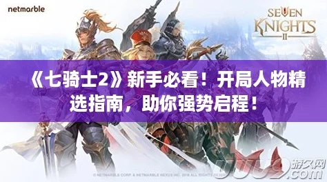 《七骑士2》新手必看!开局人物精选指南,助你强势启程! 《七骑士2》新手必看!开局人物精选指南,助你强势启程!