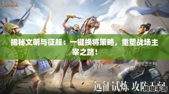 揭秘文明与征服：一键换将策略，重塑战场主宰之路！