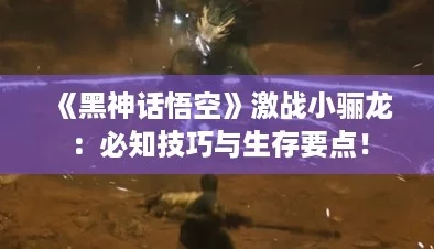 《黑神话悟空》激战小骊龙：必知技巧与生存要点！