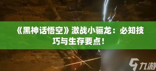 《黑神话悟空》激战小骊龙:必知技巧与生存要点! 《黑神话悟空》激战小骊龙:必知技巧与生存要点!