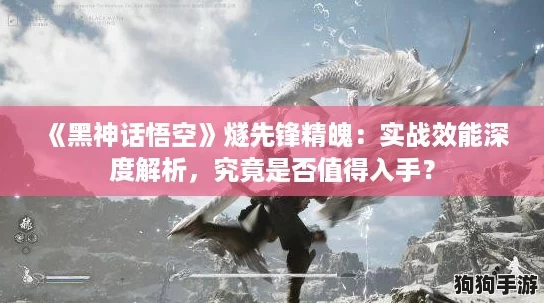 《黑神话悟空》燧先锋精魄：实战效能深度解析，究竟是否值得入手？