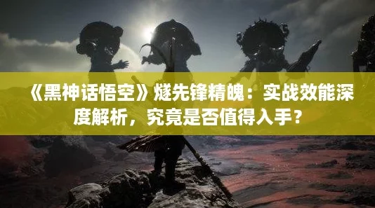 《黑神话悟空》燧先锋精魄:实战效能深度解析,究竟是否值得入手? 《黑神话悟空》燧先锋精魄:实战效能深度解析,究竟是否值得入手?