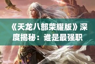 《天龙八部荣耀版》深度揭秘：谁是最强职业，登顶江湖巅峰的秘密！