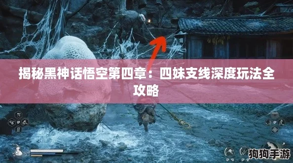 揭秘黑神话悟空第四章：四妹支线深度玩法全攻略