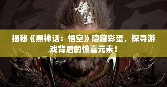 揭秘《黑神话:悟空》隐藏彩蛋,探寻游戏背后的惊喜元素! 揭秘《黑神话:悟空》隐藏彩蛋,探寻游戏背后的惊喜元素!