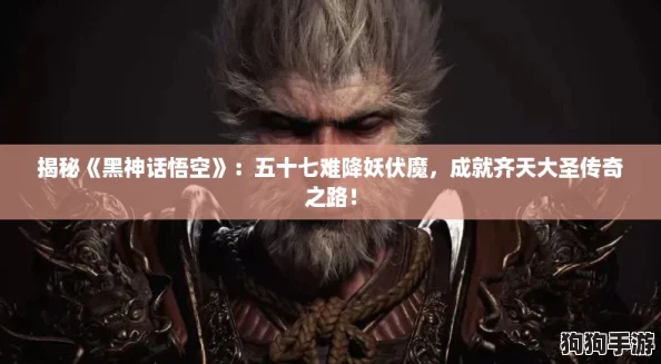 揭秘《黑神话悟空》：五十七难降妖伏魔，成就齐天大圣传奇之路！