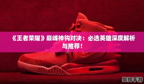 《王者荣耀》巅峰神钩对决：必选英雄深度解析与推荐！