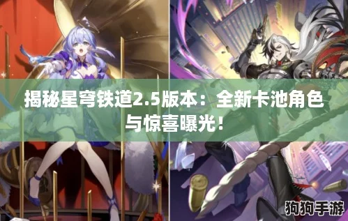 揭秘星穹铁道2.5版本:全新卡池角色与惊喜曝光! 揭秘星穹铁道2.5版本:全新卡池角色与惊喜曝光!