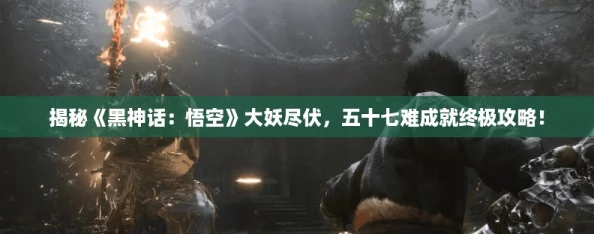 揭秘《黑神话：悟空》大妖尽伏，五十七难成就终极攻略！