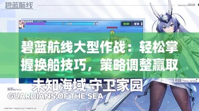 碧蓝航线大型作战:轻松掌握换船技巧,策略调整赢取海战荣耀! 碧蓝航线大型作战:轻松掌握换船技巧,策略调整赢取海战荣耀!