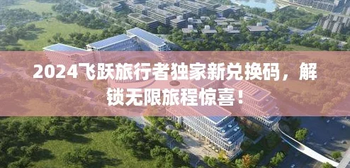 2024飞跃旅行者独家新兑换码,解锁无限旅程惊喜! 2024飞跃旅行者独家新兑换码,解锁无限旅程惊喜!
