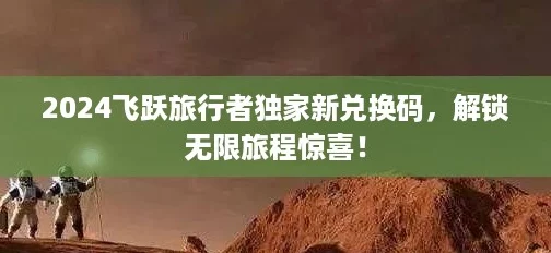 2024飞跃旅行者独家新兑换码,解锁无限旅程惊喜! 2024飞跃旅行者独家新兑换码,解锁无限旅程惊喜!