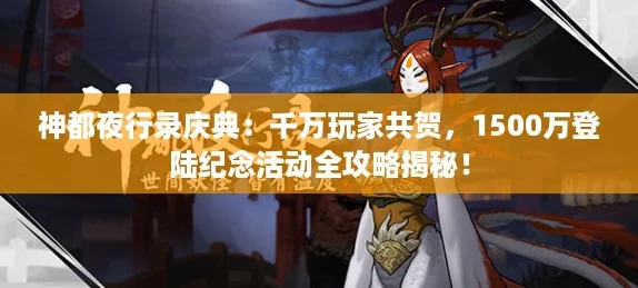 神都夜行录庆典:千万玩家共贺,1500万登陆纪念活动全攻略揭秘! 神都夜行录庆典:千万玩家共贺,1500万登陆纪念活动全攻略揭秘!