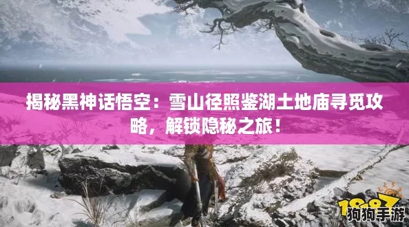 揭秘黑神话悟空:雪山径照鉴湖土地庙寻觅攻略,解锁隐秘之旅! 揭秘黑神话悟空:雪山径照鉴湖土地庙寻觅攻略,解锁隐秘之旅!