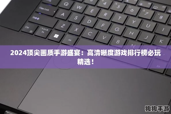 2024顶尖画质手游盛宴：高清晰度游戏排行榜必玩精选！