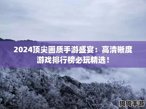 2024顶尖画质手游盛宴:高清晰度游戏排行榜必玩精选! 2024顶尖画质手游盛宴:高清晰度游戏排行榜必玩精选!