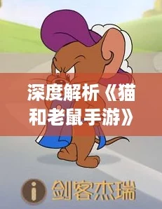 深度解析《猫和老鼠手游》：普通杰瑞角色魅力与技能全攻略！