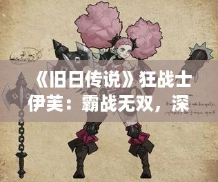 《旧日传说》狂战士伊芙：霸战无双，深度使用攻略揭秘！