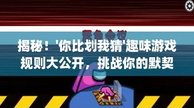 揭秘！'你比划我猜'趣味游戏规则大公开，挑战你的默契与创意极限！