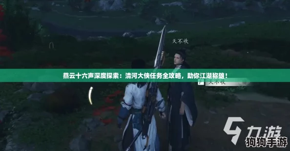 燕云十六声深度探索:清河大侠任务全攻略,助你江湖称雄! 燕云十六声深度探索:清河大侠任务全攻略,助你江湖称雄!