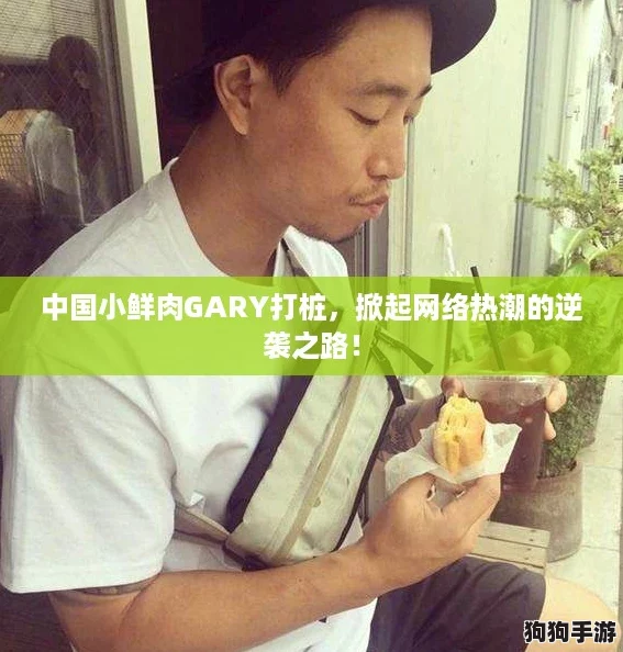 中国小鲜肉GARY打桩，掀起网络热潮的逆袭之路！