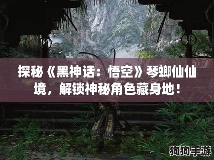 探秘《黑神话:悟空》琴螂仙仙境,解锁神秘角色藏身地! 探秘《黑神话:悟空》琴螂仙仙境,解锁神秘角色藏身地!