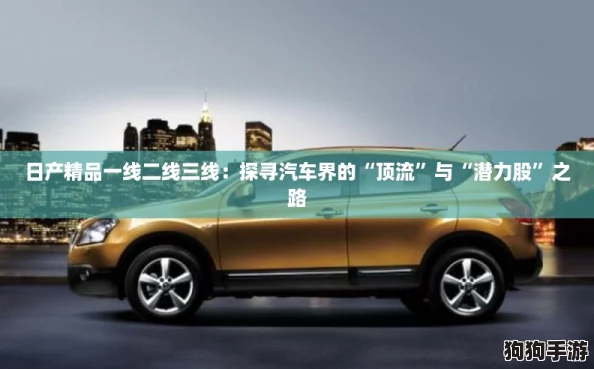 日产精品一线二线三线：探寻汽车界的“顶流”与“潜力股”之路