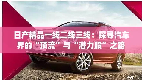 日产精品一线二线三线:探寻汽车界的“顶流”与“潜力股”之路 日产精品一线二线三线:探寻汽车界的“顶流”与“潜力股”之路