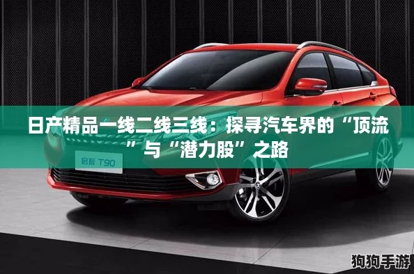 日产精品一线二线三线:探寻汽车界的“顶流”与“潜力股”之路 日产精品一线二线三线:探寻汽车界的“顶流”与“潜力股”之路