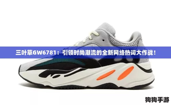 三叶草GW6781：引领时尚潮流的全新网络热词大作战！