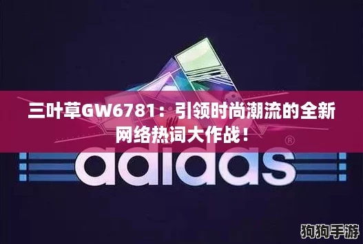 三叶草GW6781：引领时尚潮流的全新网络热词大作战！