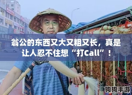 翁公的东西又大又粗又长，真是让人忍不住想“打Call”！