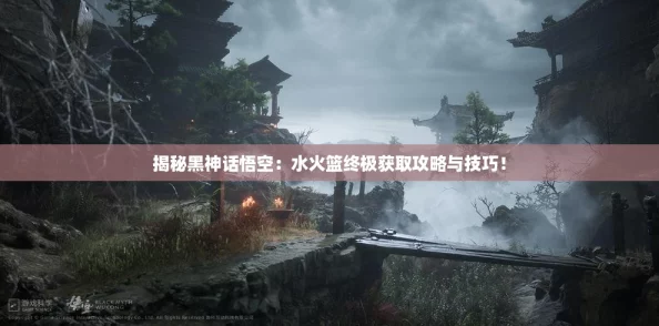 揭秘黑神话悟空：水火篮终极获取攻略与技巧！
