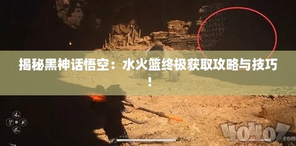 揭秘黑神话悟空：水火篮终极获取攻略与技巧！
